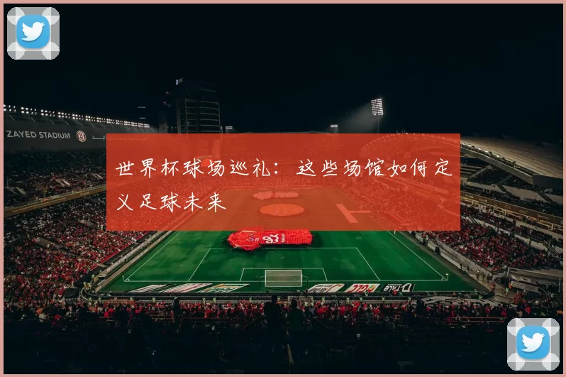 世界杯球场巡礼:这些场馆如何定义足球未来