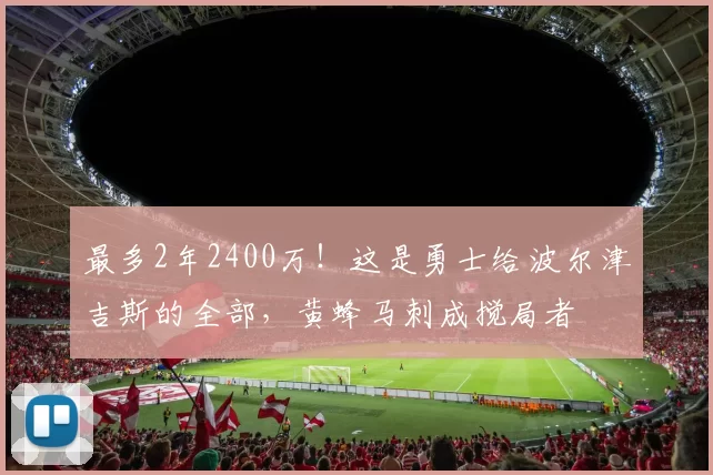 最多2年2400万！这是勇士给波尔津吉斯的全部，黄蜂马刺成搅局者