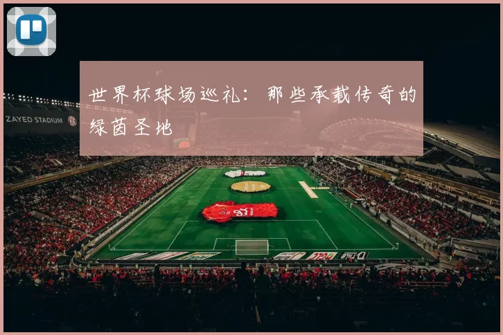 世界杯球场巡礼:那些承载传奇的绿茵圣地