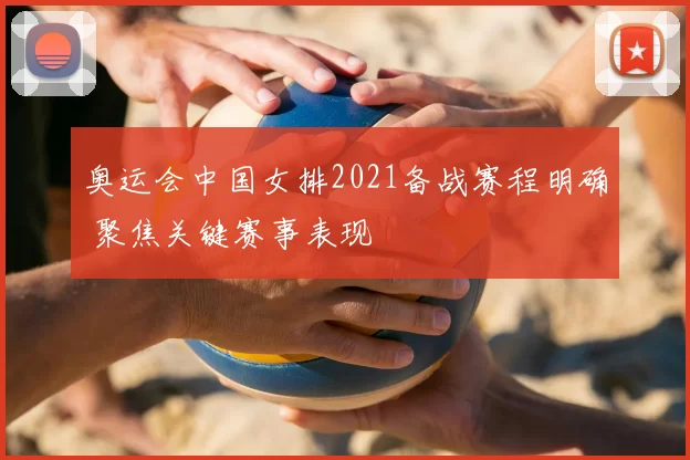奥运会中国女排2021备战赛程明确 聚焦关键赛事表现
