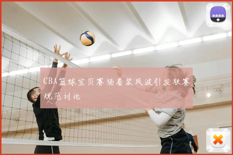 CBA篮球宝贝赛场着装风波引发联赛规范讨论