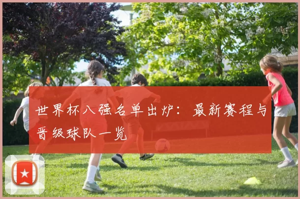 世界杯八强名单出炉:最新赛程与晋级球队一览