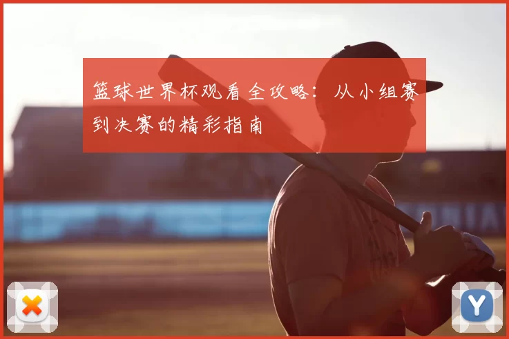 篮球世界杯观看全攻略：从小组赛到决赛的精彩指南