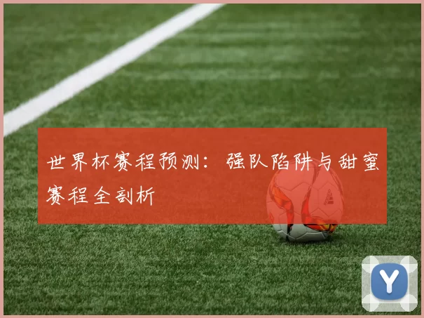 世界杯赛程预测:强队陷阱与甜蜜赛程全剖析