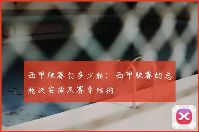 西甲联赛打多少轮:西甲联赛的总轮次安排及赛季结构