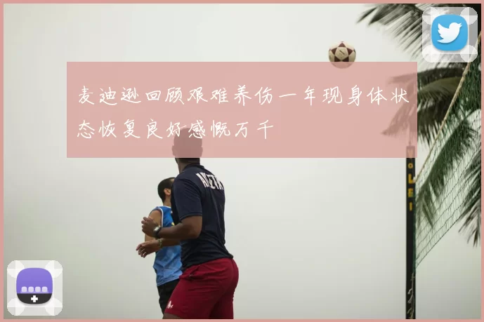 麦迪逊回顾艰难养伤一年现身体状态恢复良好感慨万千