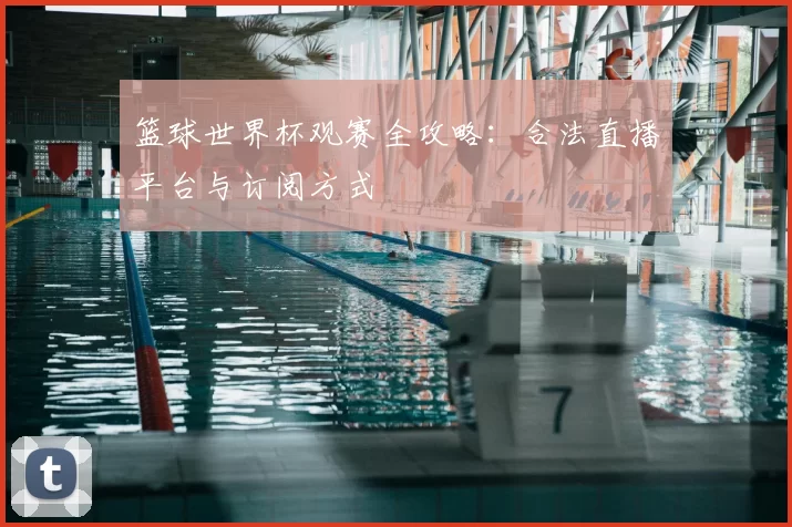 篮球世界杯观赛全攻略:合法直播平台与订阅方式