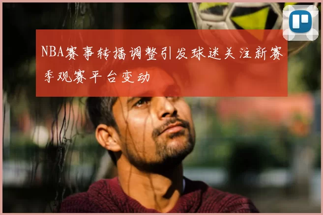 NBA赛事转播调整引发球迷关注新赛季观赛平台变动