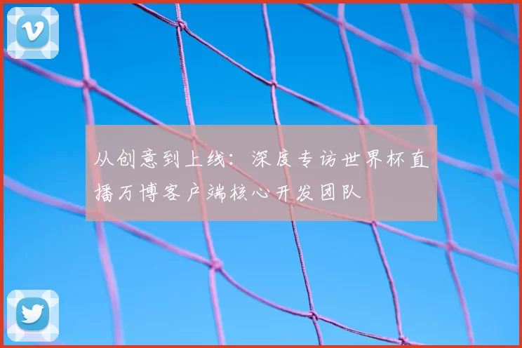 从创意到上线:深度专访世界杯直播万博客户端核心开发团队