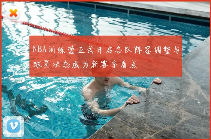 NBA训练营正式开启各队阵容调整与球员状态成为新赛季看点