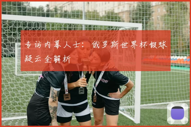 专访内幕人士：俄罗斯世界杯假球疑云全解析