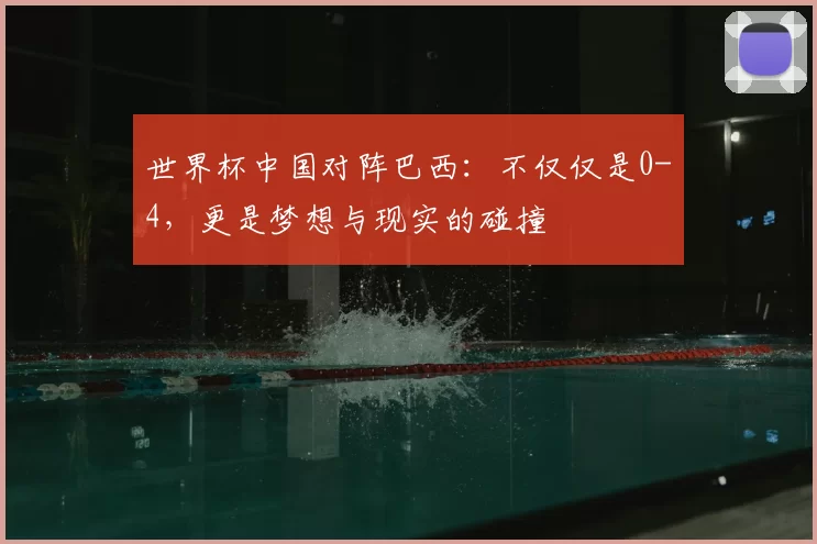 世界杯中国对阵巴西:不仅仅是0-4,更是梦想与现实的碰撞