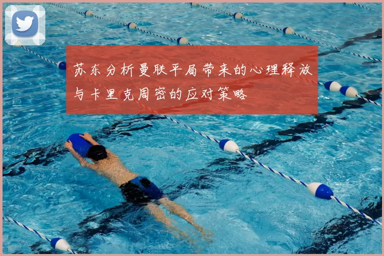 苏东分析曼联平局带来的心理释放与卡里克周密的应对策略