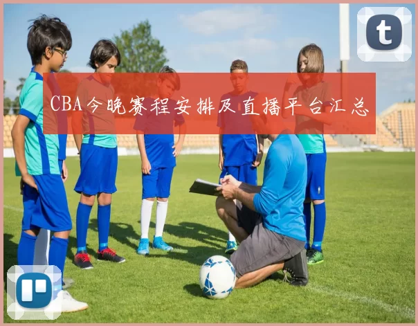 CBA今晚赛程安排及直播平台汇总
