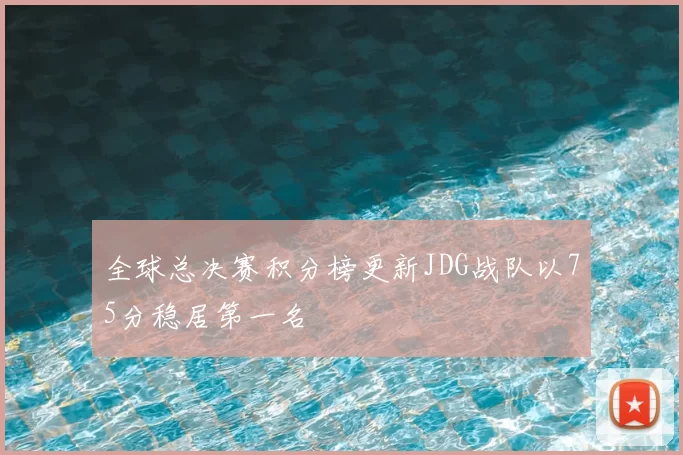 全球总决赛积分榜更新JDG战队以75分稳居第一名