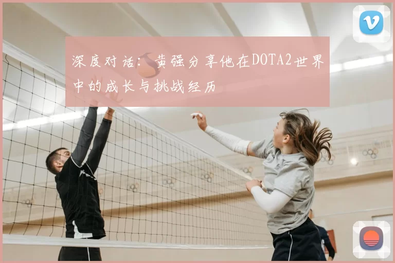 深度对话：黄强分享他在DOTA2世界中的成长与挑战经历