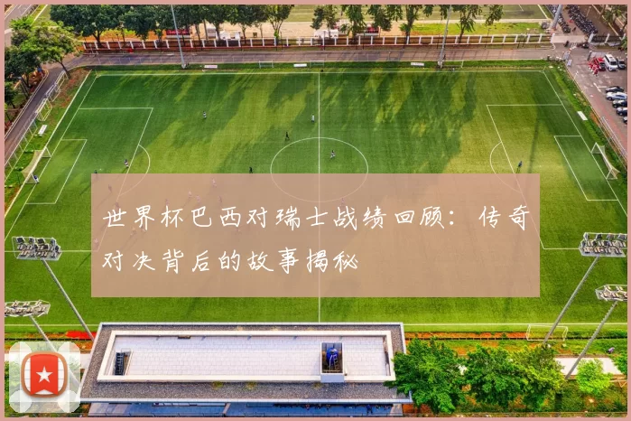 世界杯巴西对瑞士战绩回顾:传奇对决背后的故事揭秘