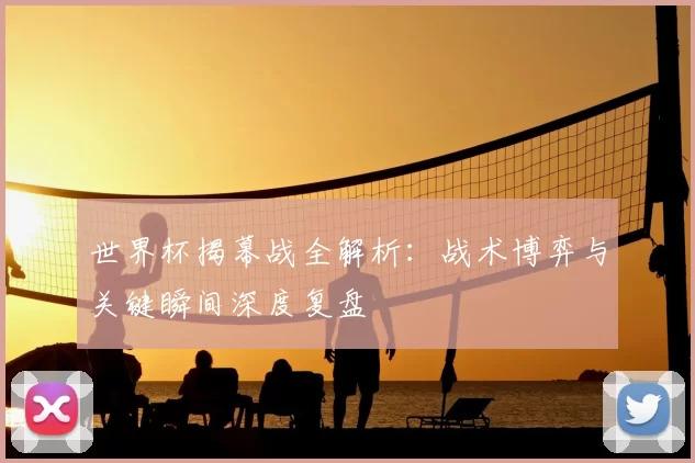 世界杯揭幕战全解析:战术博弈与关键瞬间深度复盘