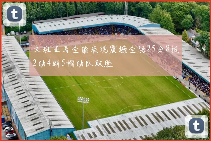 文班亚马全能表现震撼全场25分8板2助4断5帽助队取胜