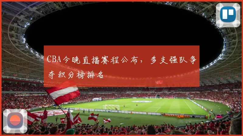 CBA今晚直播赛程公布,多支强队争夺积分榜排名