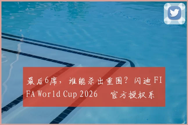 最后6席,谁能杀出重围?闪迪 FIFA World Cup 2026™ 官方授权系列邀你盖楼预言,赢好礼!