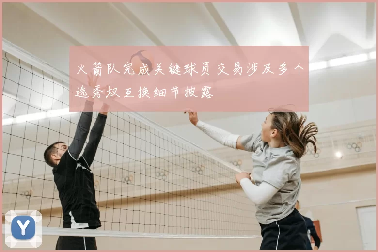火箭队完成关键球员交易涉及多个选秀权互换细节披露
