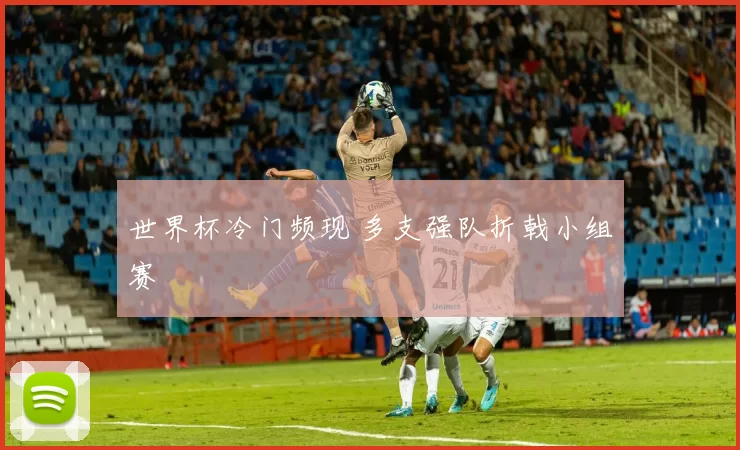 世界杯冷门频现 多支强队折戟小组赛