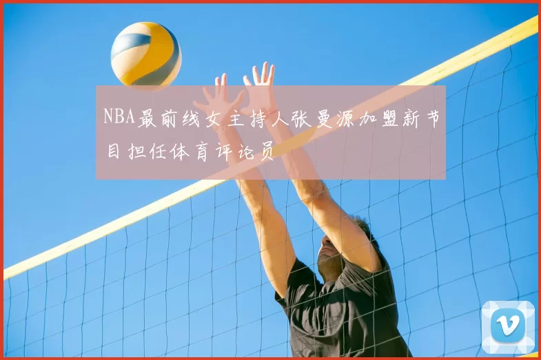 NBA最前线女主持人张曼源加盟新节目担任体育评论员