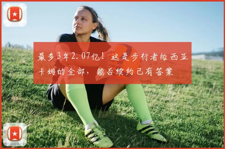 最多3年2.07亿！这是步行者给西亚卡姆的全部，能否续约已有答案