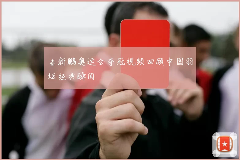 吉新鹏奥运会夺冠视频回顾中国羽坛经典瞬间