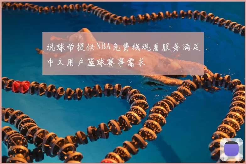说球帝提供NBA免费线观看服务满足中文用户篮球赛事需求