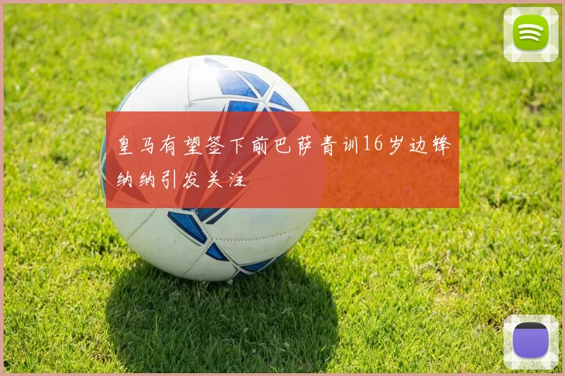 皇马有望签下前巴萨青训16岁边锋纳纳引发关注
