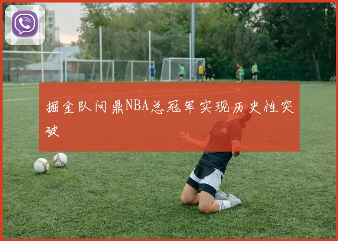 掘金队问鼎NBA总冠军实现历史性突破