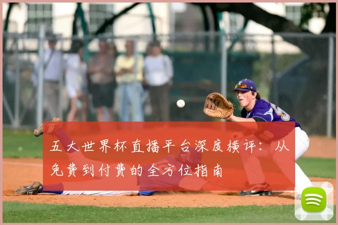 五大世界杯直播平台深度横评:从免费到付费的全方位指南