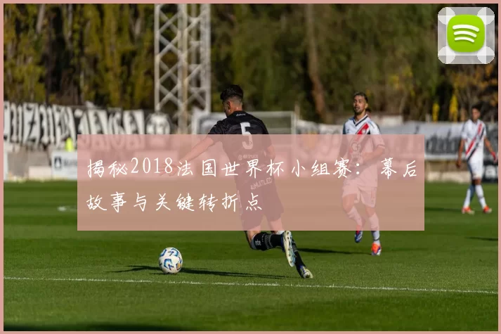 揭秘2018法国世界杯小组赛:幕后故事与关键转折点