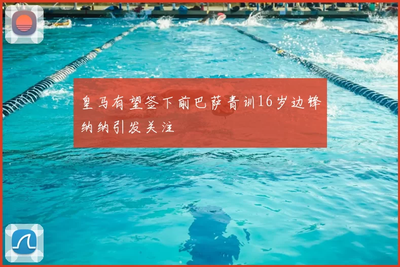 皇马有望签下前巴萨青训16岁边锋纳纳引发关注