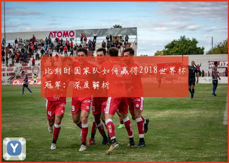 比利时国家队如何赢得2018世界杯冠军:深度解析