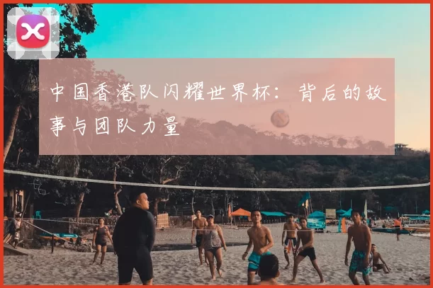 中国香港队闪耀世界杯：背后的故事与团队力量